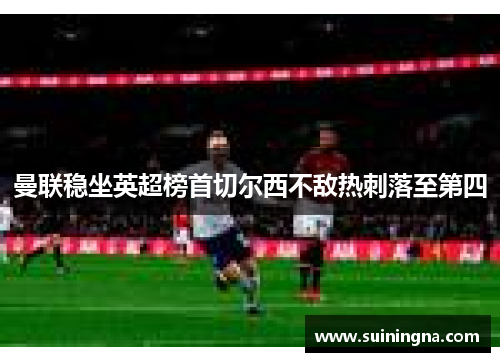 曼联稳坐英超榜首切尔西不敌热刺落至第四