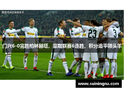 门兴6-0完胜柏林赫塔，豪取联赛6连胜，积分追平领头羊