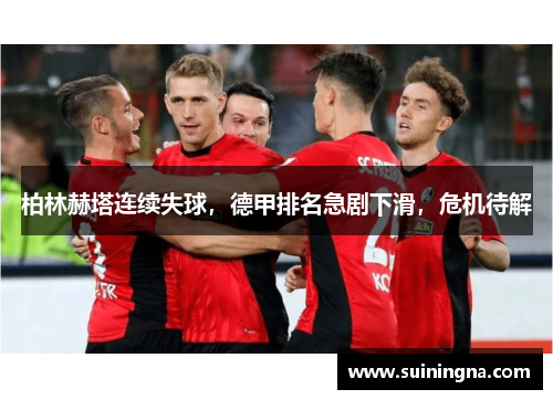 柏林赫塔连续失球，德甲排名急剧下滑，危机待解