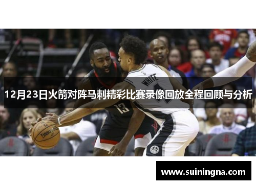 12月23日火箭对阵马刺精彩比赛录像回放全程回顾与分析
