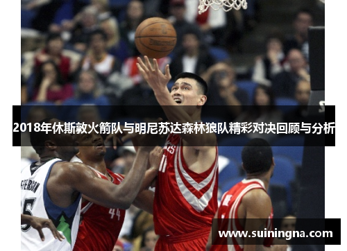 2018年休斯敦火箭队与明尼苏达森林狼队精彩对决回顾与分析