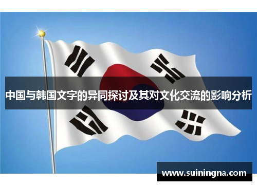 中国与韩国文字的异同探讨及其对文化交流的影响分析