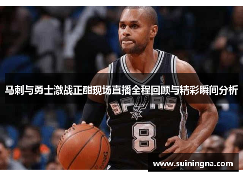 马刺与勇士激战正酣现场直播全程回顾与精彩瞬间分析