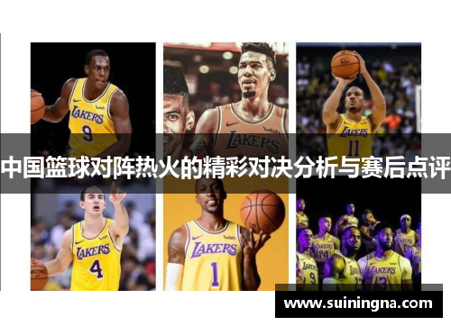 中国篮球对阵热火的精彩对决分析与赛后点评