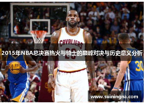 2015年NBA总决赛热火与骑士的巅峰对决与历史意义分析