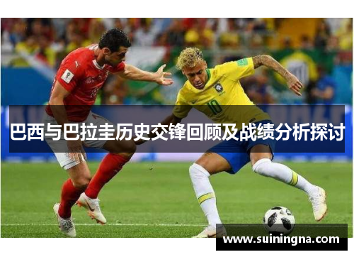 巴西与巴拉圭历史交锋回顾及战绩分析探讨